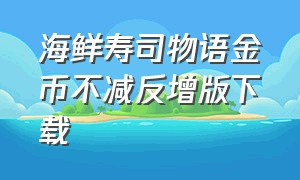 海鲜寿司物语金币不减反增版下载（海鲜寿司物语无限寿司币游戏攻略）