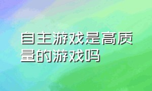 自主游戏是高质量的游戏吗（自主游戏都包括哪些游戏）