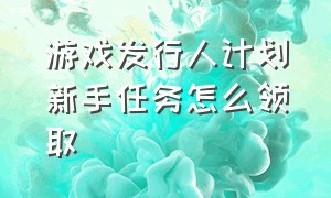 游戏发行人计划新手任务怎么领取