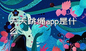 天天跳绳app是什么（天天跳绳app下载学生版）