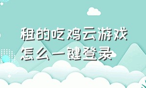 租的吃鸡云游戏怎么一键登录