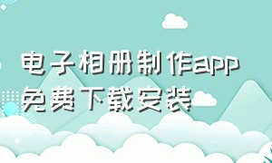 电子相册制作app免费下载安装（手机电子相册制作软件免费版下载）