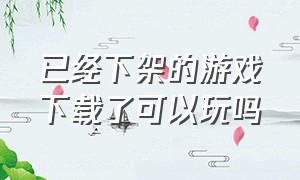 已经下架的游戏下载了可以玩吗