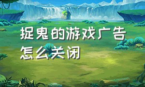 捉鬼的游戏广告怎么关闭（捉鬼游戏steam怎么下载）