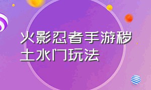 火影忍者手游秽土水门玩法（火影忍者手游秽土水门玩法视频）