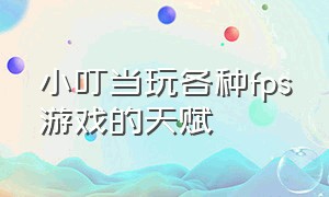 小叮当玩各种fps游戏的天赋