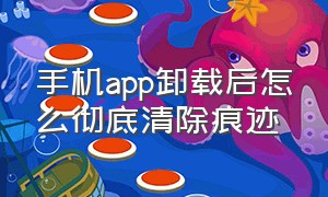 手机app卸载后怎么彻底清除痕迹