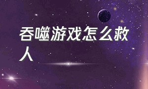 吞噬游戏怎么救人