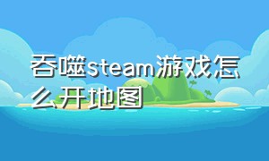 吞噬steam游戏怎么开地图
