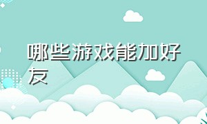 哪些游戏能加好友