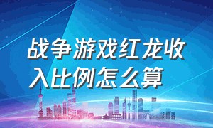 战争游戏红龙收入比例怎么算