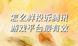 怎么样投诉腾讯游戏平台最有效（打什么电话能投诉腾讯游戏）