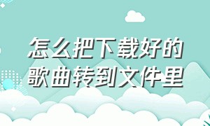 怎么把下载好的歌曲转到文件里