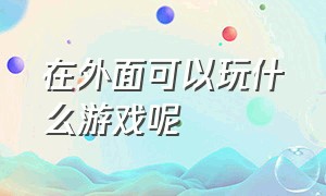 在外面可以玩什么游戏呢