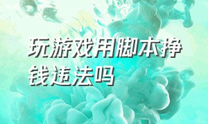 玩游戏用脚本挣钱违法吗（出售游戏脚本获利1000犯法吗）