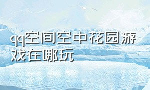 qq空间空中花园游戏在哪玩（qq空间小镇游戏怎么没了）