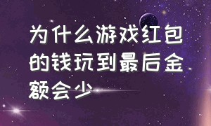 为什么游戏红包的钱玩到最后金额会少（为什么游戏有金币反而不想玩了）