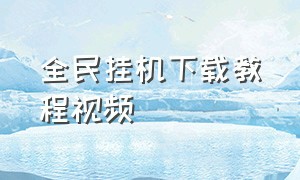 全民挂机下载教程视频（全民挂机下载教程视频大全）