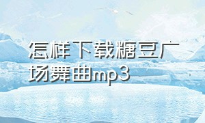 怎样下载糖豆广场舞曲mp3