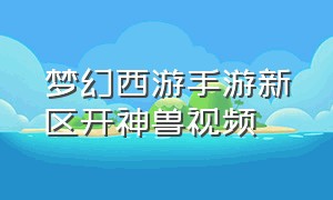 梦幻西游手游新区开神兽视频（梦幻西游手游新区快速获得神兽）