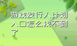 游戏发行人计划入口怎么找不到了