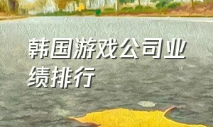 韩国游戏公司业绩排行（韩国游戏公司业绩排行榜前十名）