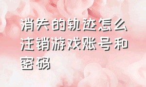 消失的轨迹怎么注销游戏账号和密码（消失的轨迹怎么注销游戏账号）