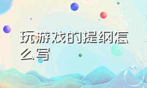 玩游戏的提纲怎么写（玩游戏的感受与收获怎么写）