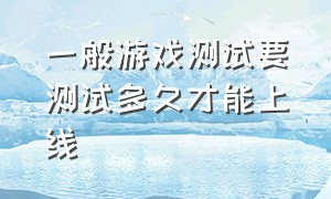 一般游戏测试要测试多久才能上线