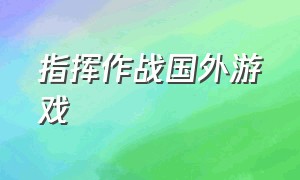 指挥作战国外游戏（指挥作战国外游戏叫什么）