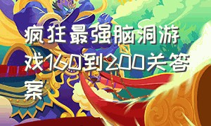 疯狂最强脑洞游戏160到200关答案（疯狂脑洞游戏第161到200关的答案）