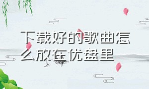 下载好的歌曲怎么放在优盘里