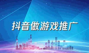 抖音做游戏推广