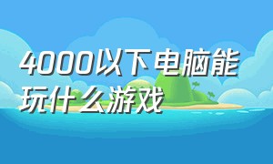 4000以下电脑能玩什么游戏