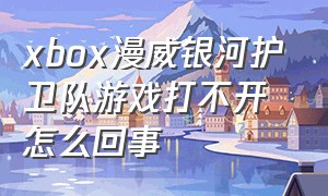 xbox漫威银河护卫队游戏打不开怎么回事