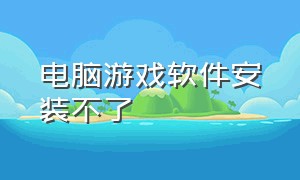 电脑游戏软件安装不了（电脑游戏软件安装不了怎么办）