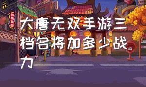 大唐无双手游三档名将加多少战力（大唐无双手游三档名将一览）