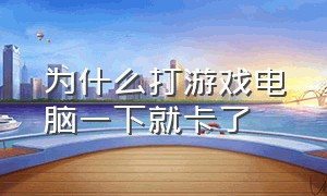 为什么打游戏电脑一下就卡了（电脑为什么一打游戏就死机）