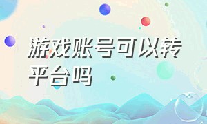 游戏账号可以转平台吗