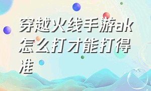 穿越火线手游ak怎么打才能打得准