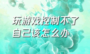 玩游戏控制不了自己该怎么办