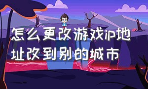 怎么更改游戏ip地址改到别的城市