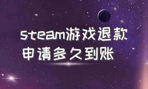 steam游戏退款申请多久到账（steam游戏申请退款一般多久退款）