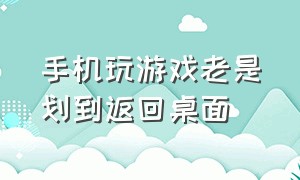 手机玩游戏老是划到返回桌面