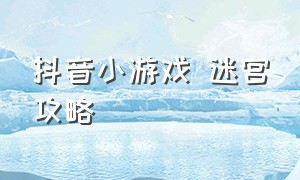 抖音小游戏 迷宫攻略（抖音小游戏迷你攻略入口）