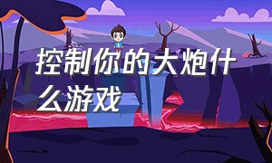 控制你的大炮什么游戏