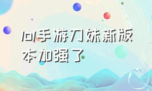 lol手游刀妹新版本加强了（lol手游人工客服24小时在）