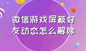 微信游戏屏蔽好友动态怎么解除