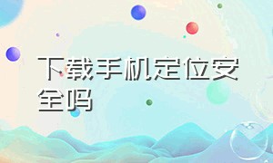 下载手机定位安全吗（下载手机定位安全吗是真的吗）