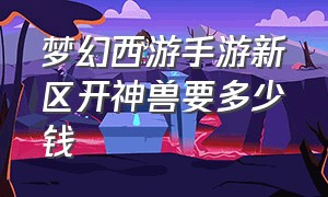 梦幻西游手游新区开神兽要多少钱